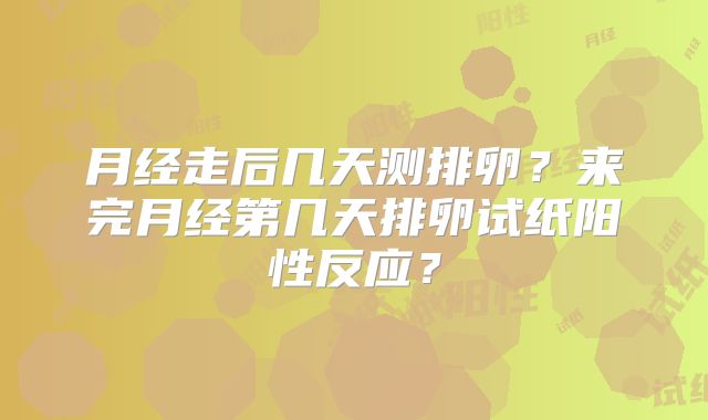 月经走后几天测排卵?来完月经第几天排卵试纸阳性反应?