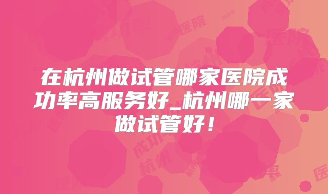 在杭州做试管哪家医院成功率高服务好_杭州哪一家做试管好!