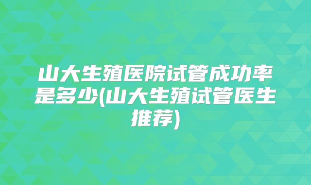 山大生殖医院试管成功率是多少(山大生殖试管医生推荐)