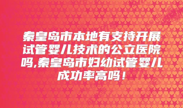 秦皇岛市本地有支持开展试管婴儿技术的公立医院吗,秦皇岛市妇幼试管婴儿成功率高吗！