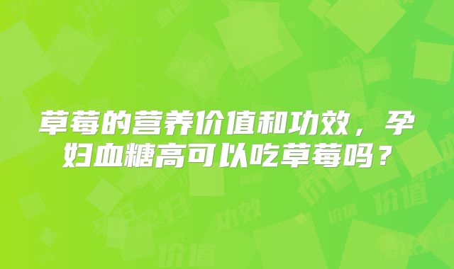 草莓的营养价值和功效，孕妇血糖高可以吃草莓吗？