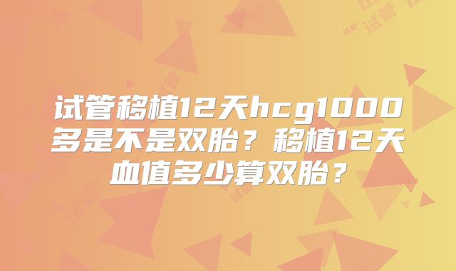 试管移植12天hcg1000多是不是双胎？移植12天血值多少算双胎？