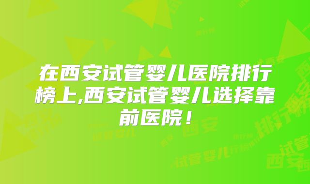 在西安试管婴儿医院排行榜上,西安试管婴儿选择靠前医院!