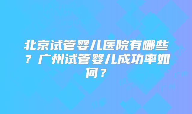 北京试管婴儿医院有哪些？广州试管婴儿成功率如何？