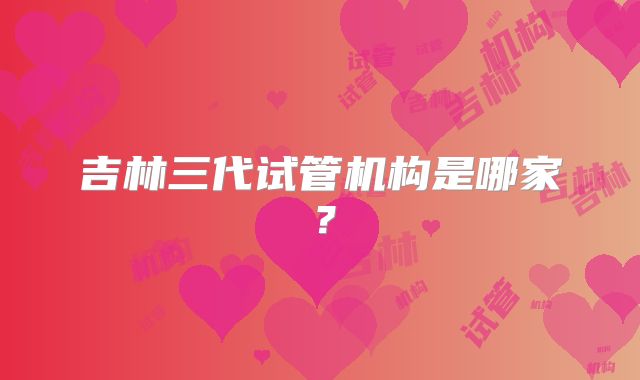 吉林三代试管机构是哪家?