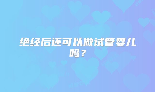 绝经后还可以做试管婴儿吗？