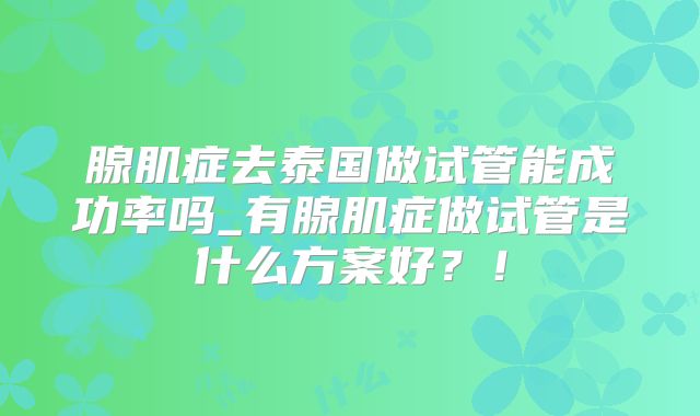 腺肌症去泰国做试管能成功率吗_有腺肌症做试管是什么方案好?!