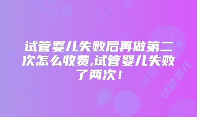 试管婴儿失败后再做第二次怎么收费,试管婴儿失败了两次！