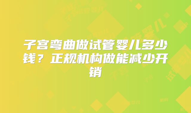 子宫弯曲做试管婴儿多少钱？正规机构做能减少开销