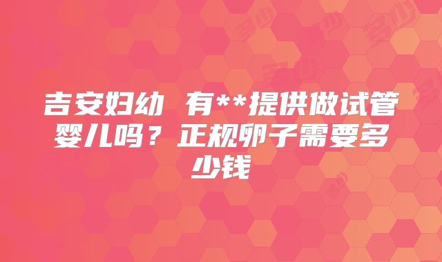 吉安妇幼 有**提供做试管婴儿吗？正规卵子需要多少钱