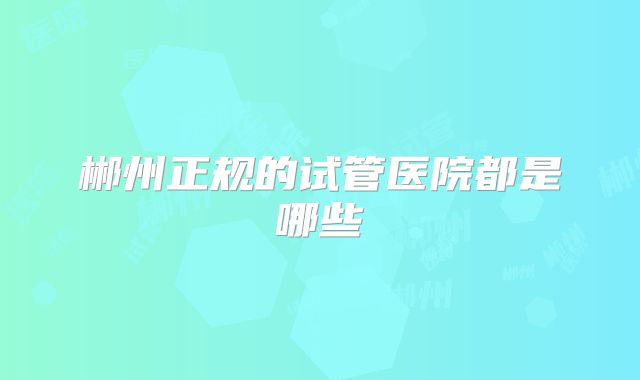 郴州正规的试管医院都是哪些