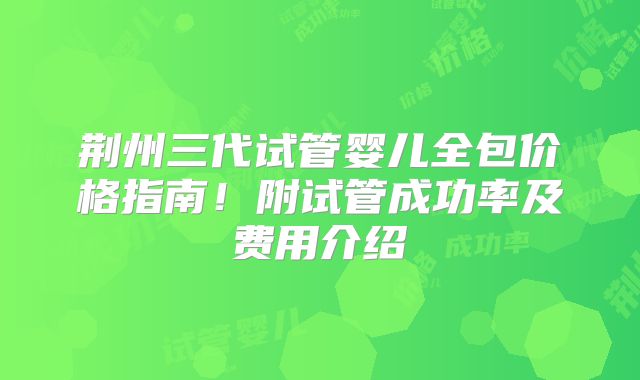 荆州三代试管婴儿全包价格指南!附试管成功率及费用介绍