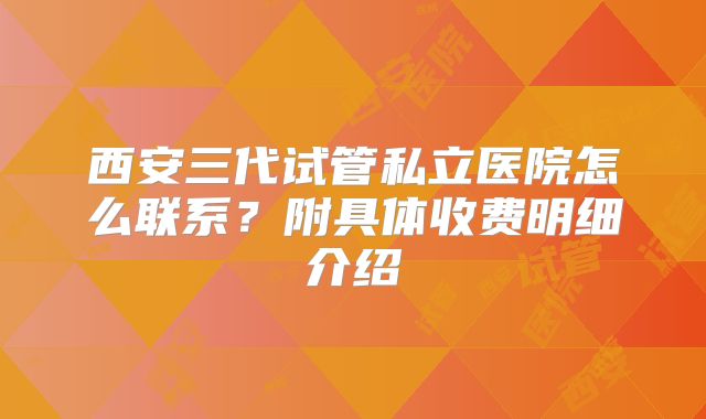 西安三代试管私立医院怎么联系?附具体收费明细介绍