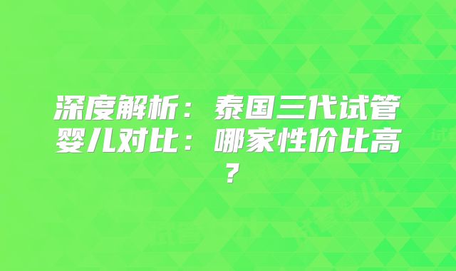 深度解析：泰国三代试管婴儿对比：哪家性价比高？