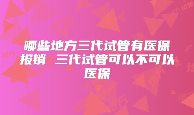 哪些地方三代试管有医保报销 三代试管可以不可以医保