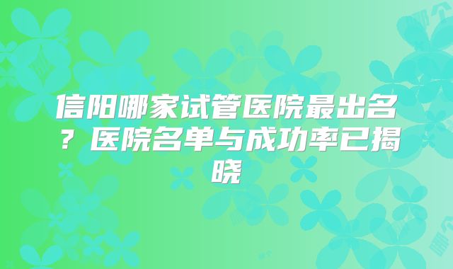 信阳哪家试管医院最出名？医院名单与成功率已揭晓