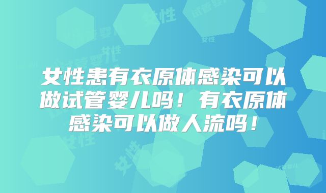 女性患有衣原体感染可以做试管婴儿吗!有衣原体感染可以做人流吗!