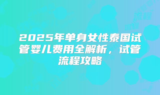 2025年单身女性泰国试管婴儿费用全解析，试管流程攻略