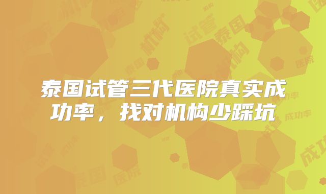 泰国试管三代医院真实成功率，找对机构少踩坑