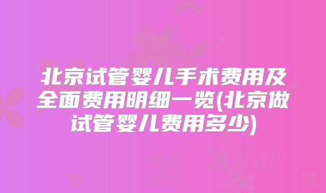 北京试管婴儿手术费用及全面费用明细一览(北京做试管婴儿费用多少)