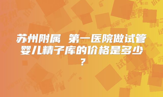 苏州附属 第一医院做试管婴儿精子库的价格是多少？