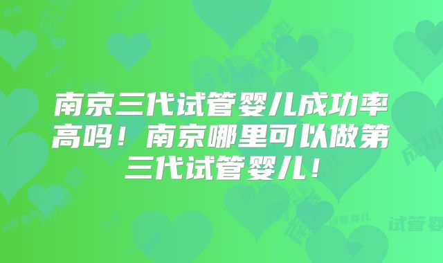 南京三代试管婴儿成功率高吗！南京哪里可以做第三代试管婴儿！