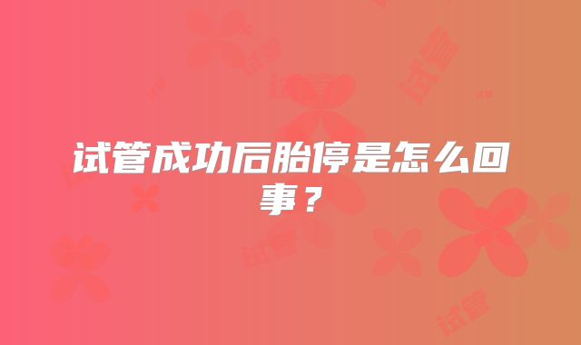 试管成功后胎停是怎么回事？