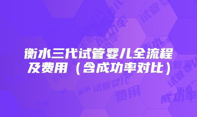 衡水三代试管婴儿全流程及费用（含成功率对比）