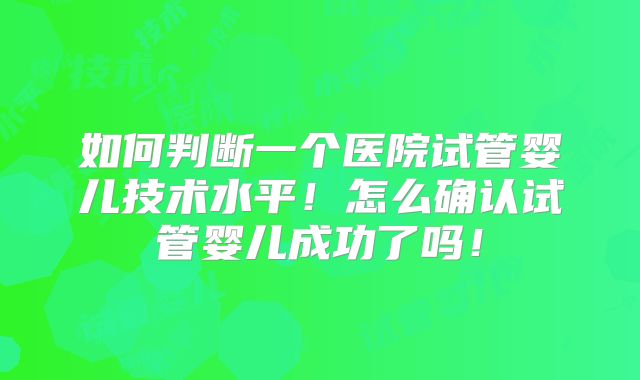 如何判断一个医院试管婴儿技术水平！怎么确认试管婴儿成功了吗！