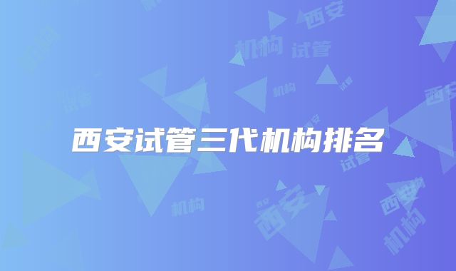 西安试管三代机构排名