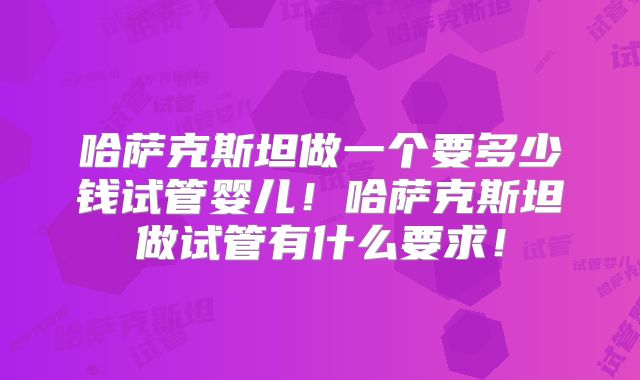 哈萨克斯坦做一个要多少钱试管婴儿!哈萨克斯坦做试管有什么要求!