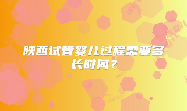 陕西试管婴儿过程需要多长时间？