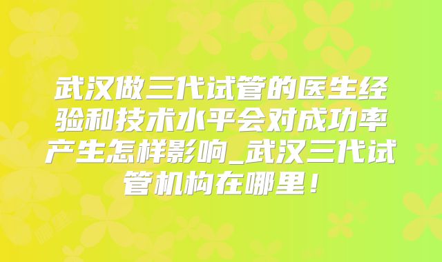 武汉做三代试管的医生经验和技术水平会对成功率产生怎样影响_武汉三代试管机构在哪里！
