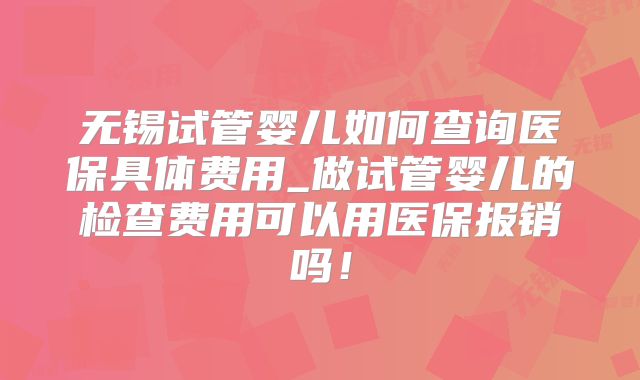 无锡试管婴儿如何查询医保具体费用_做试管婴儿的检查费用可以用医保报销吗！