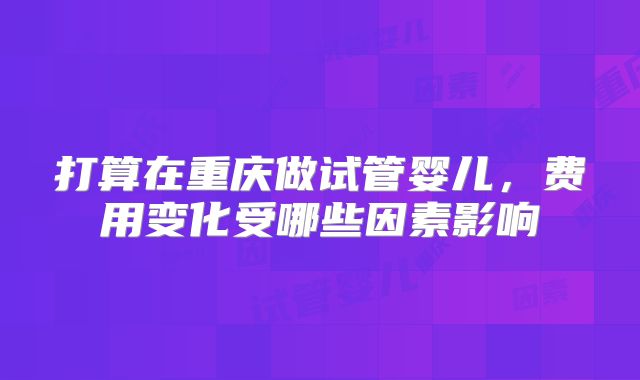 打算在重庆做试管婴儿,费用变化受哪些因素影响