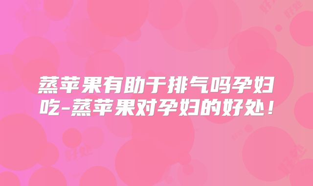 蒸苹果有助于排气吗孕妇吃-蒸苹果对孕妇的好处！