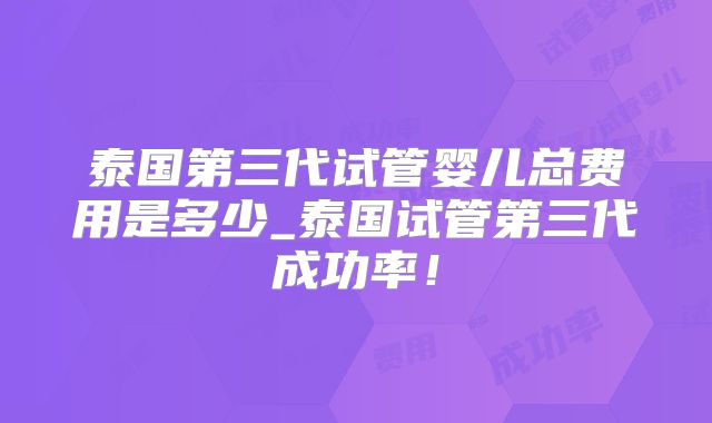 泰国第三代试管婴儿总费用是多少_泰国试管第三代成功率！