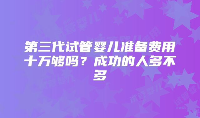 第三代试管婴儿准备费用十万够吗？成功的人多不多