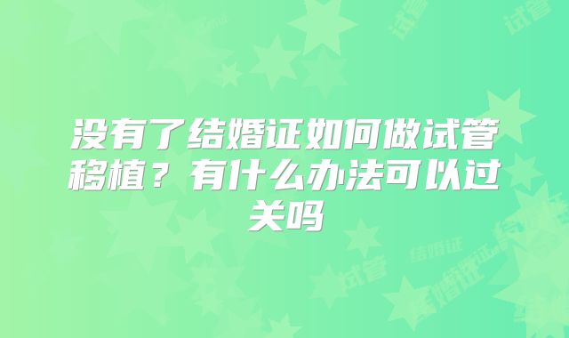 没有了结婚证如何做试管移植?有什么办法可以过关吗