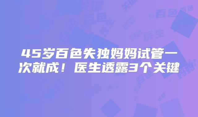 45岁百色失独妈妈试管一次就成!医生透露3个关键