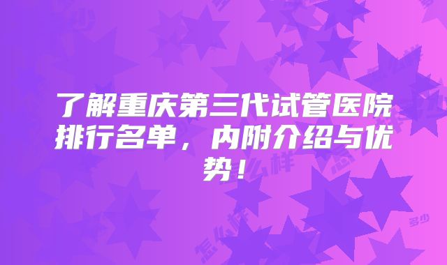了解重庆第三代试管医院排行名单,内附介绍与优势!