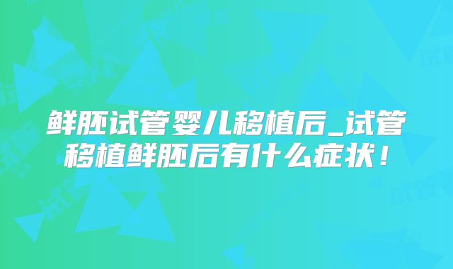 鲜胚试管婴儿移植后_试管移植鲜胚后有什么症状!