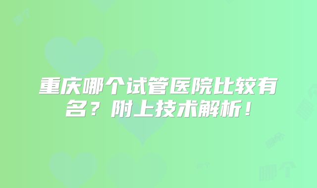 重庆哪个试管医院比较有名?附上技术解析!
