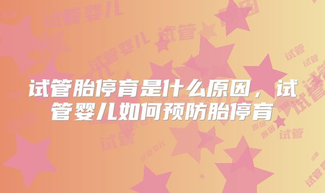 试管胎停育是什么原因，试管婴儿如何预防胎停育