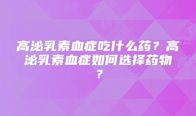 高泌乳素血症吃什么药？高泌乳素血症如何选择药物？