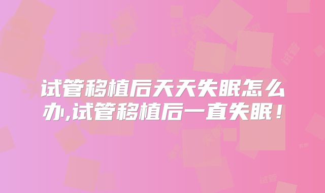 试管移植后天天失眠怎么办,试管移植后一直失眠！