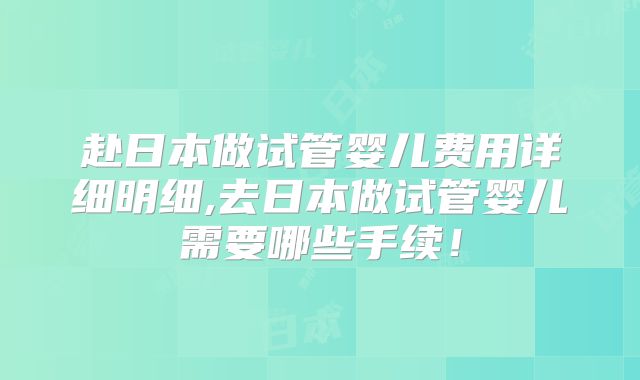 赴日本做试管婴儿费用详细明细,去日本做试管婴儿需要哪些手续！