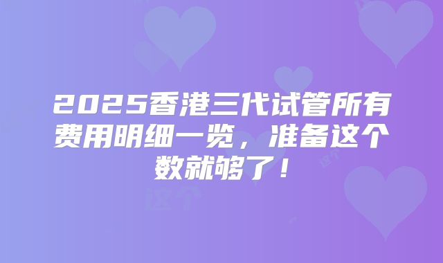 2025香港三代试管所有费用明细一览,准备这个数就够了!