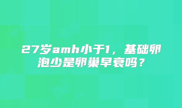 27岁amh小于1,基础卵泡少是卵巢早衰吗?