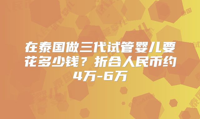 在泰国做三代试管婴儿要花多少钱？折合人民币约4万-6万